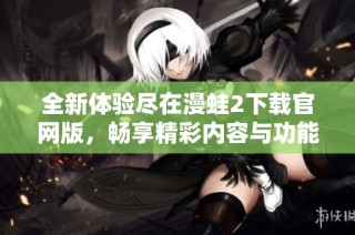 全新体验尽在漫蛙2下载官网版，畅享精彩内容与功能