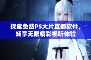 探索免费PS大片直播软件，畅享无限精彩视听体验