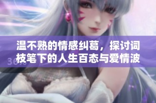 温不熟的情感纠葛，探讨词枝笔下的人生百态与爱情波折