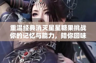 重温经典消灭星星糖果挑战你的记忆与能力，陪你回味童年乐趣与挑战快感