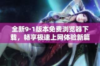 全新9·1版本免费浏览器下载，畅享极速上网体验新篇章