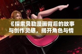 《探索贝勒漫画背后的故事与创作灵感，揭开角色与情节的魅力》