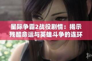 星际争霸2战役剧情：揭示残酷命运与英雄斗争的连环故事