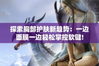 探索胸部护肤新趋势：一边面膜一边轻松掌控软键!