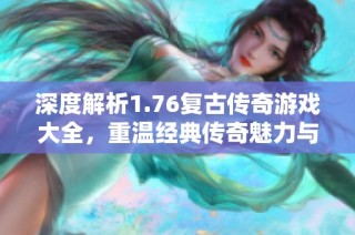 深度解析1.76复古传奇游戏大全，重温经典传奇魅力与精彩内容