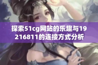 探索51cg网站的乐趣与19216811的连接方式分析