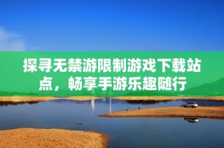 探寻无禁游限制游戏下载站点，畅享手游乐趣随行