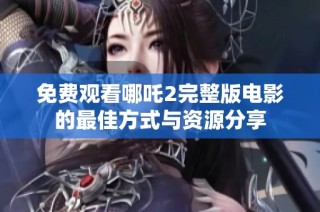 免费观看哪吒2完整版电影的最佳方式与资源分享