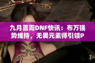 九月首周DNF快讯：布万强势维持，无畏元素师引领PK热潮