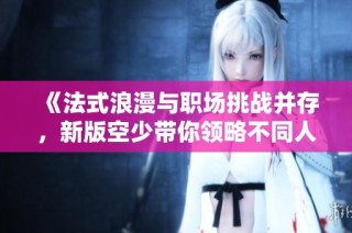 《法式浪漫与职场挑战并存，新版空少带你领略不同人生旅程》