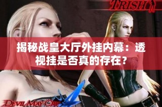 揭秘战皇大厅外挂内幕：透视挂是否真的存在？