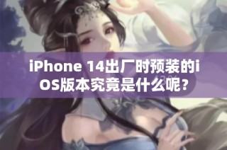 iPhone 14出厂时预装的iOS版本究竟是什么呢？