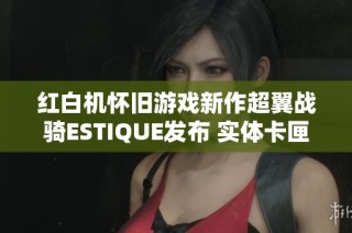 红白机怀旧游戏新作超翼战骑ESTIQUE发布 实体卡匣引发玩家热潮