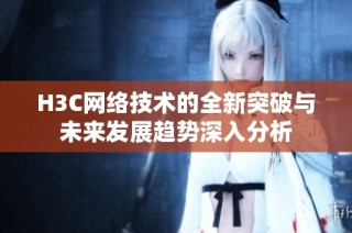 H3C网络技术的全新突破与未来发展趋势深入分析