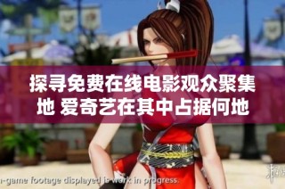 探寻免费在线电影观众聚集地 爱奇艺在其中占据何地位