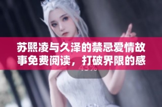 苏熙凌与久泽的禁忌爱情故事免费阅读，打破界限的感人篇章