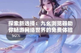 探索新选择：九幺浏览器助你畅游网络世界的免费体验