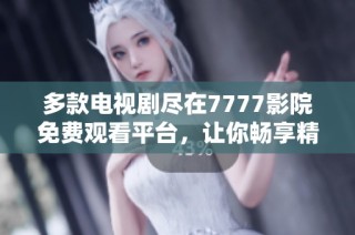 多款电视剧尽在7777影院免费观看平台，让你畅享精彩影视盛宴