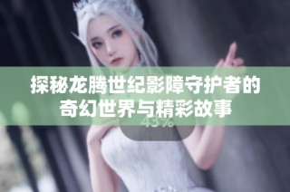 探秘龙腾世纪影障守护者的奇幻世界与精彩故事