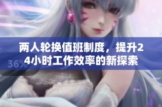 两人轮换值班制度，提升24小时工作效率的新探索