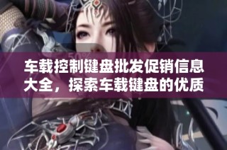车载控制键盘批发促销信息大全，探索车载键盘的优质产地与价格优惠