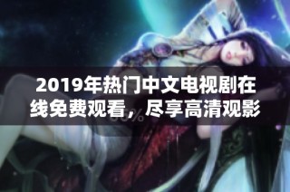 2019年热门中文电视剧在线免费观看，尽享高清观影体验