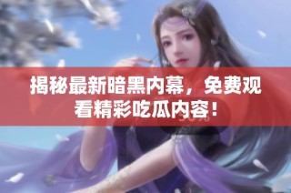 揭秘最新暗黑内幕，免费观看精彩吃瓜内容！