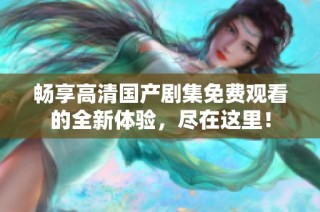 畅享高清国产剧集免费观看的全新体验，尽在这里！