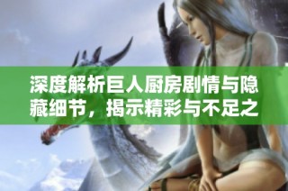 深度解析巨人厨房剧情与隐藏细节，揭示精彩与不足之处