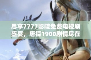 尽享7777影院免费电视剧盛宴，唐探1900剧情尽在掌握之中