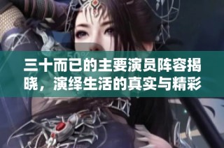 三十而已的主要演员阵容揭晓，演绎生活的真实与精彩