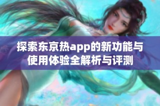 探索东京热app的新功能与使用体验全解析与评测
