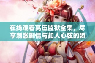 在线观看高压监狱全集，尽享刺激剧情与扣人心弦的瞬间