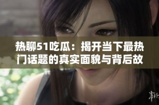 热聊51吃瓜：揭开当下最热门话题的真实面貌与背后故事