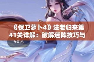 《保卫萝卜4》法老归来第41关详解：破解迷阵技巧与胡萝卜守护攻略