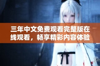 三年中文免费观看完整版在线观看，畅享精彩内容体验