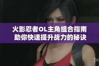 火影忍者OL主角组合指南 助你快速提升战力的秘诀