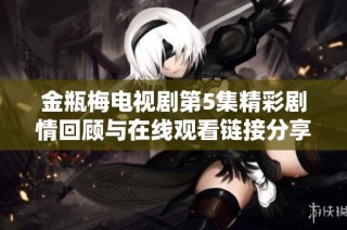 金瓶梅电视剧第5集精彩剧情回顾与在线观看链接分享