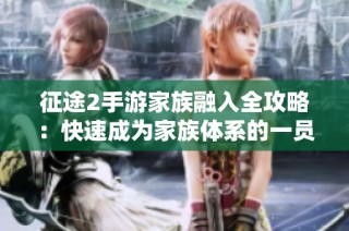 征途2手游家族融入全攻略：快速成为家族体系的一员