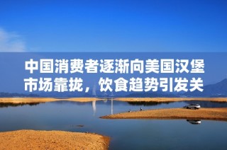 中国消费者逐渐向美国汉堡市场靠拢，饮食趋势引发关注