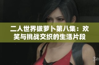 二人世界拔萝卜第八集：欢笑与挑战交织的生活片段
