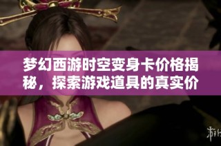 梦幻西游时空变身卡价格揭秘，探索游戏道具的真实价值与市场行情