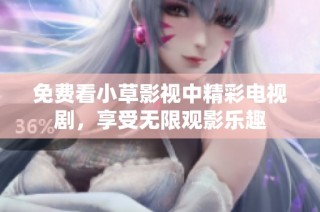 免费看小草影视中精彩电视剧，享受无限观影乐趣