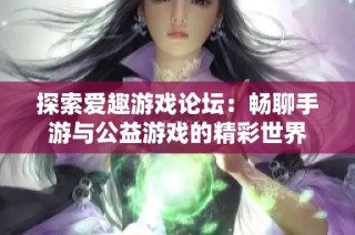 探索爱趣游戏论坛：畅聊手游与公益游戏的精彩世界
