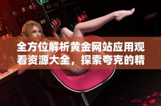 全方位解析黄金网站应用观看资源大全，探索夸克的精彩内容