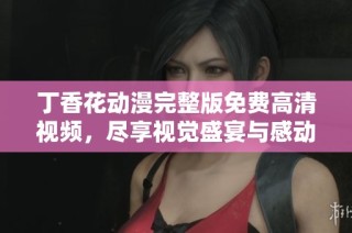 丁香花动漫完整版免费高清视频，尽享视觉盛宴与感动故事