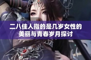二八佳人指的是几岁女性的美丽与青春岁月探讨