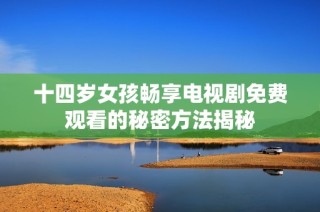 十四岁女孩畅享电视剧免费观看的秘密方法揭秘