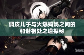 调皮儿子与火爆妈妈之间的和谐相处之道探秘