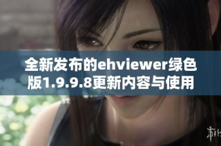 全新发布的ehviewer绿色版1.9.9.8更新内容与使用指南